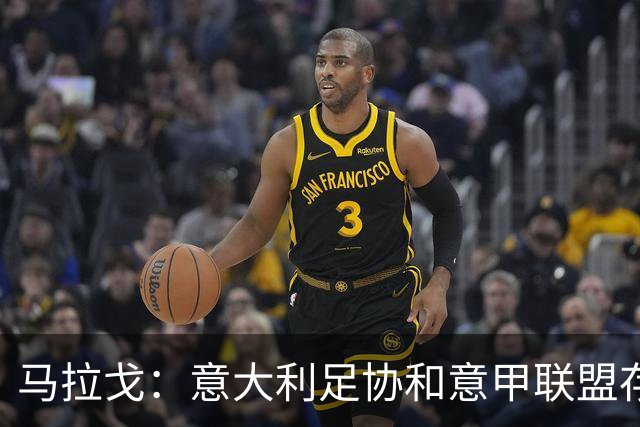马拉戈：意大利足协和意甲联盟存在冲突 这两个领域必须沟通